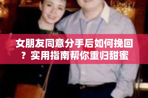 女朋友同意分手后如何挽回?实用指南帮你重归甜蜜 女朋友同意分手后如何挽回?实用指南帮你重归甜蜜