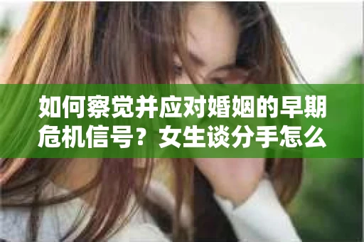 如何察觉并应对婚姻的早期危机信号？女生谈分手怎么挽回