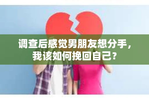 调查后感觉男朋友想分手,我该如何挽回自己? 调查后感觉男朋友想分手,我该如何挽回自己?