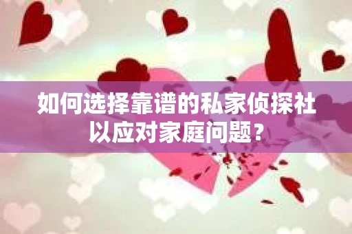 如何选择靠谱的私家侦探社以应对家庭问题？