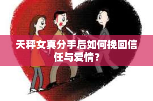 天秤女真分手后如何挽回信任与爱情? 天秤女真分手后如何挽回信任与爱情?