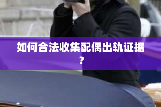 如何合法收集配偶出轨证据？