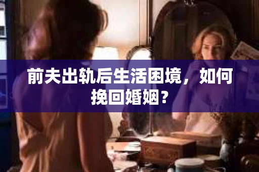 前夫出轨后生活困境，如何挽回婚姻？