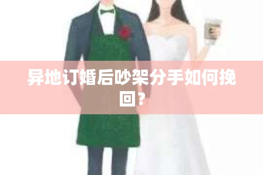 异地订婚后吵架分手如何挽回？