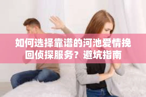 如何选择靠谱的河池爱情挽回侦探服务？避坑指南