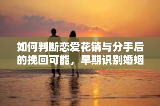 如何判断恋爱花销与分手后的挽回可能，早期识别婚姻危机的关键信号