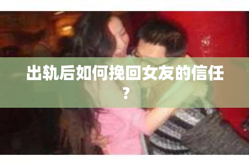 出轨后如何挽回女友的信任？