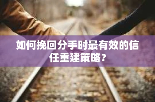 如何挽回分手时最有效的信任重建策略？