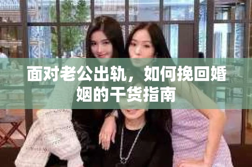 面对老公出轨，如何挽回婚姻的干货指南