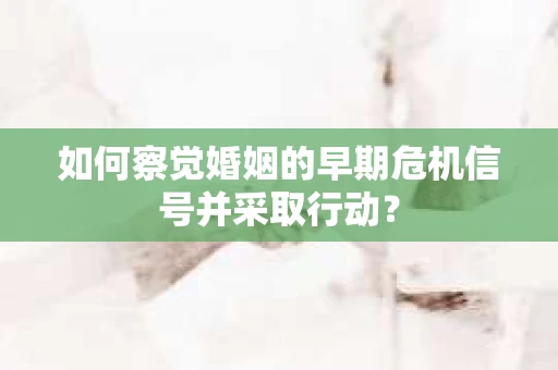 如何察觉婚姻的早期危机信号并采取行动？