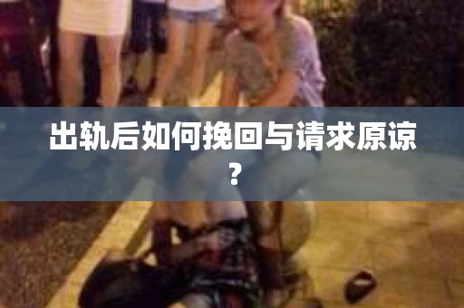 出轨后如何挽回与请求原谅？