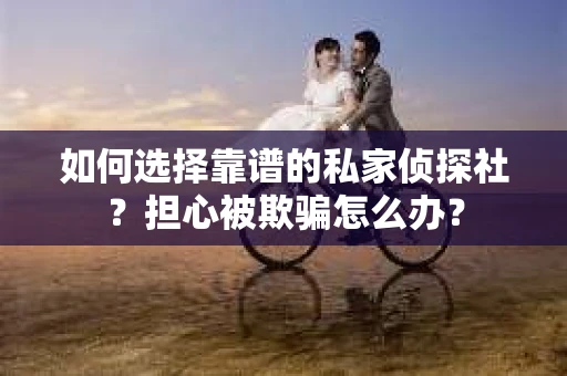 如何选择靠谱的私家侦探社?担心被欺骗怎么办? 如何选择靠谱的私家侦探社?担心被欺骗怎么办?