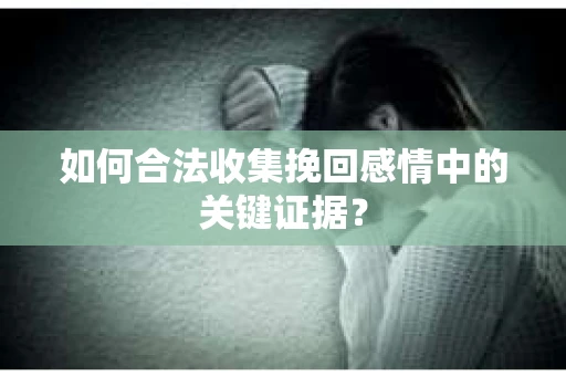如何合法收集挽回感情中的关键证据? 如何合法收集挽回感情中的关键证据?