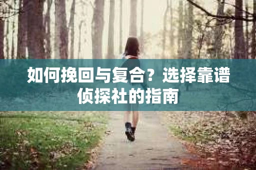 如何挽回与复合?选择靠谱侦探社的指南 如何挽回与复合?选择靠谱侦探社的指南