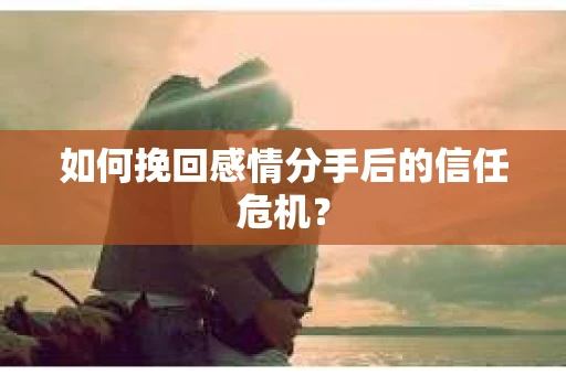 如何挽回感情分手后的信任危机？