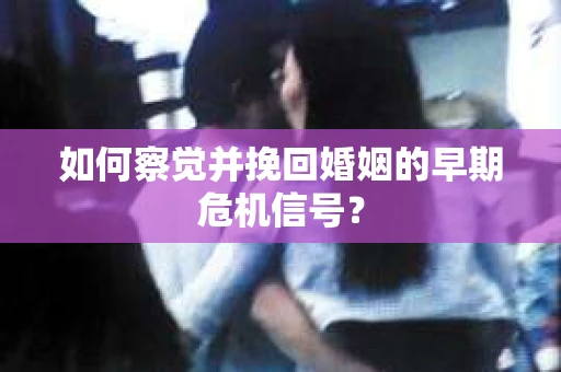 如何察觉并挽回婚姻的早期危机信号？
