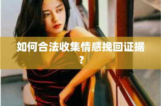如何合法收集情感挽回证据？