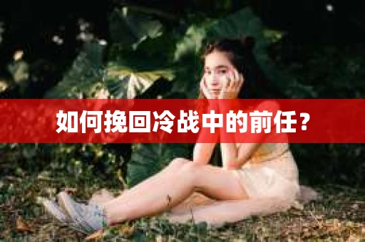 如何挽回冷战中的前任？