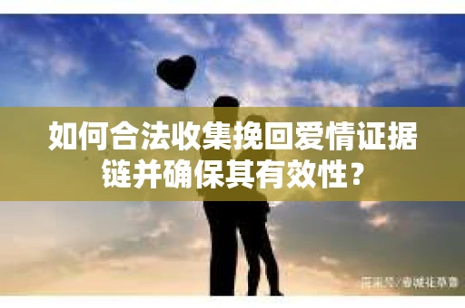 如何合法收集挽回爱情证据链并确保其有效性？