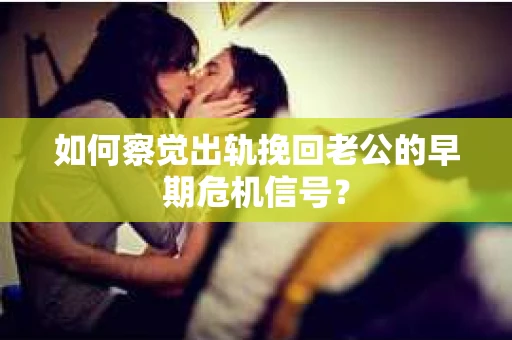 如何察觉出轨挽回老公的早期危机信号? 如何察觉出轨挽回老公的早期危机信号?