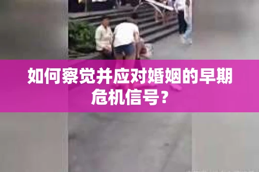 如何察觉并应对婚姻的早期危机信号？