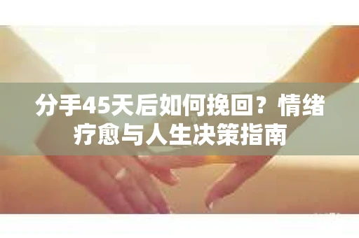 分手45天后如何挽回？情绪疗愈与人生决策指南