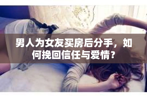 男人为女友买房后分手，如何挽回信任与爱情？