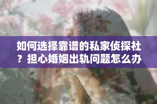 如何选择靠谱的私家侦探社？担心婚姻出轨问题怎么办？
