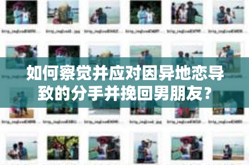 如何察觉并应对因异地恋导致的分手并挽回男朋友？