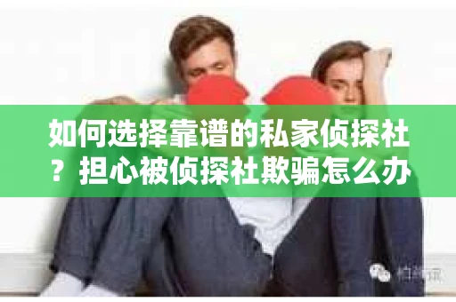 如何选择靠谱的私家侦探社？担心被侦探社欺骗怎么办？