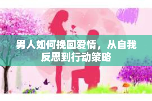 男人如何挽回爱情,从自我反思到行动策略 男人如何挽回爱情,从自我反思到行动策略