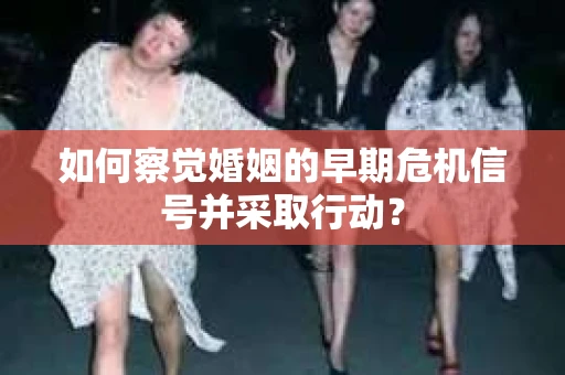 如何察觉婚姻的早期危机信号并采取行动？