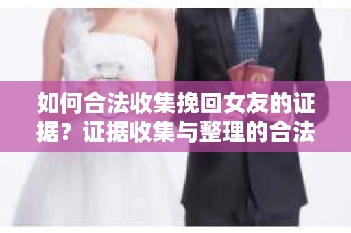 如何合法收集挽回女友的证据？证据收集与整理的合法策略怎么办？