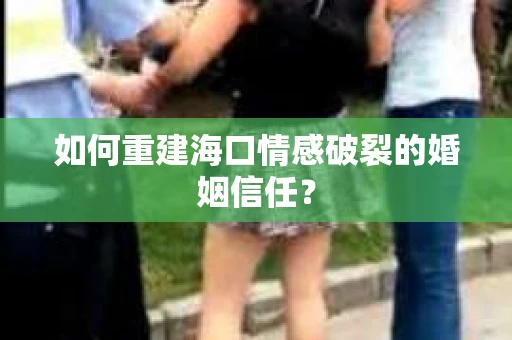 如何重建海口情感破裂的婚姻信任？