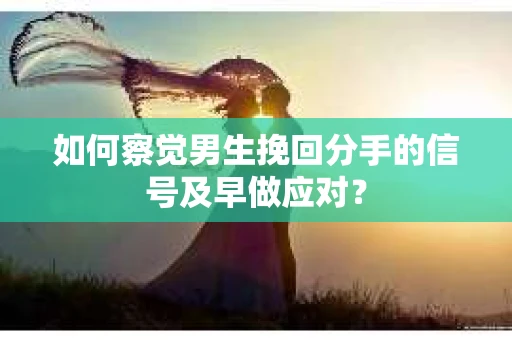 如何察觉男生挽回分手的信号及早做应对? 如何察觉男生挽回分手的信号及早做应对?