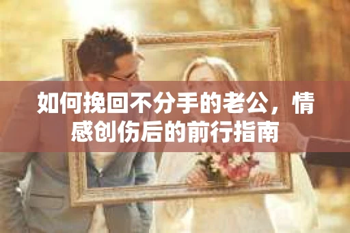 如何挽回不分手的老公,情感创伤后的前行指南 如何挽回不分手的老公,情感创伤后的前行指南