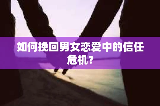 如何挽回男女恋爱中的信任危机? 如何挽回男女恋爱中的信任危机?