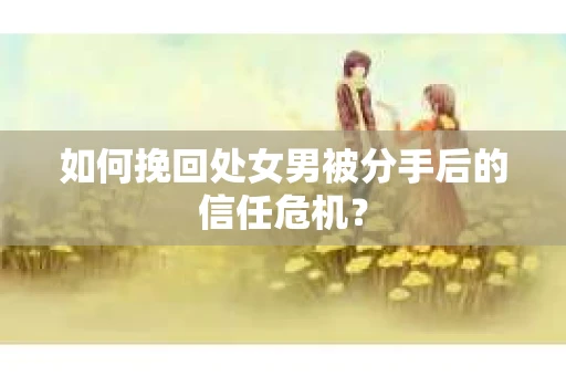 如何挽回处女男被分手后的信任危机？