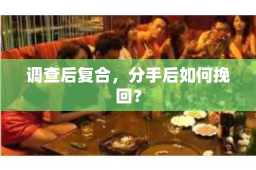 调查后复合,分手后如何挽回? 调查后复合,分手后如何挽回?