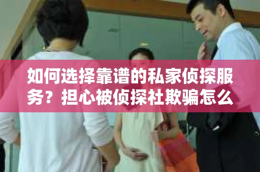 如何选择靠谱的私家侦探服务？担心被侦探社欺骗怎么办？