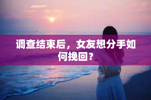 调查结束后，女友想分手如何挽回？