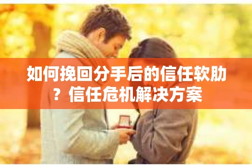 如何挽回分手后的信任软肋？信任危机解决方案