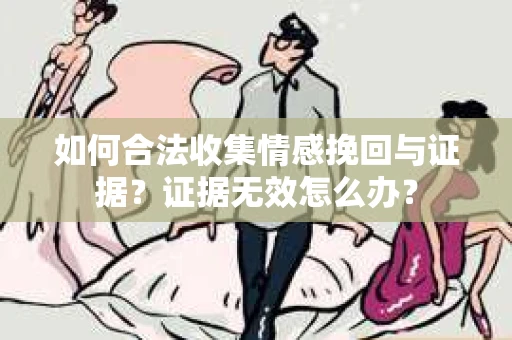 如何合法收集情感挽回与证据？证据无效怎么办？