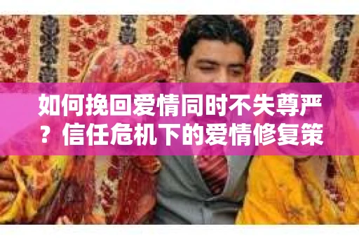如何挽回爱情同时不失尊严？信任危机下的爱情修复策略