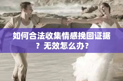 如何合法收集情感挽回证据？无效怎么办？