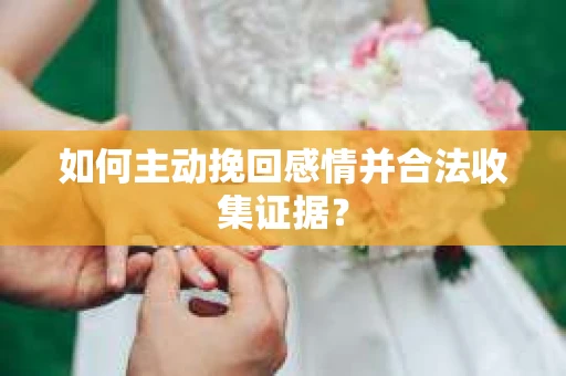 如何主动挽回感情并合法收集证据？