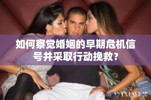 如何察觉婚姻的早期危机信号并采取行动挽救？