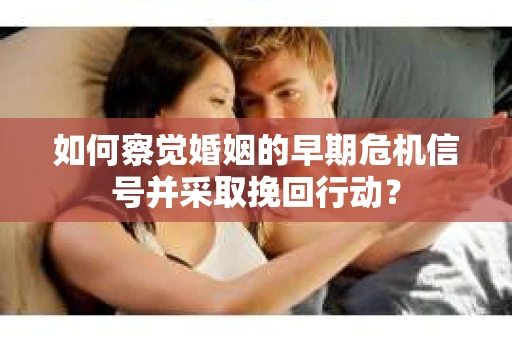 如何察觉婚姻的早期危机信号并采取挽回行动? 如何察觉婚姻的早期危机信号并采取挽回行动?