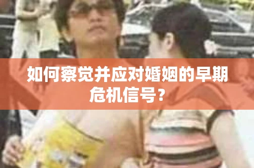 如何察觉并应对婚姻的早期危机信号? 如何察觉并应对婚姻的早期危机信号?