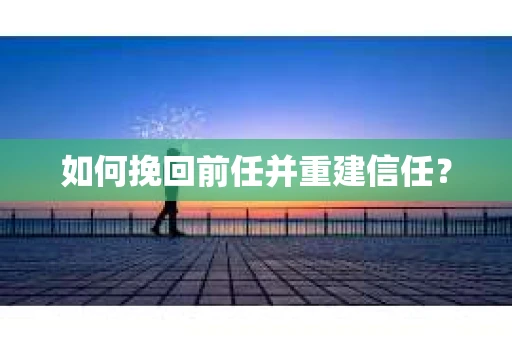 如何挽回前任并重建信任？